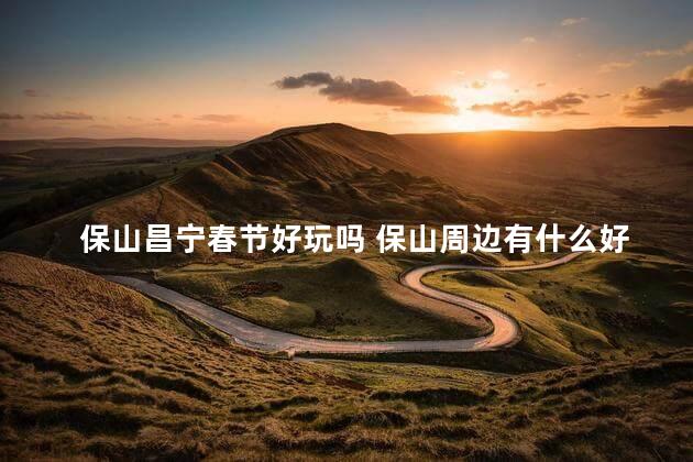 保山昌宁春节好玩吗 保山周边有什么好玩的地方